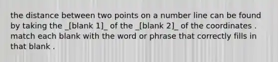 the distance between two points on a number line can be found by taking the _[blank 1]_ of the _[blank 2]_ of the coordinates . match each blank with the word or phrase that correctly fills in that blank .