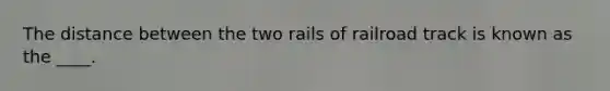 The distance between the two rails of railroad track is known as the ____.