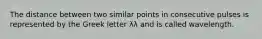 The distance between two similar points in consecutive pulses is represented by the Greek letter λλ and is called wavelength.