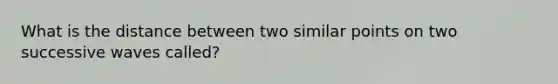 What is the distance between two similar points on two successive waves called?