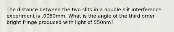 The distance between the two slits-in a double-slit interference experiment is .0050mm. What is the angle of the third order bright fringe produced with light of 550nm?