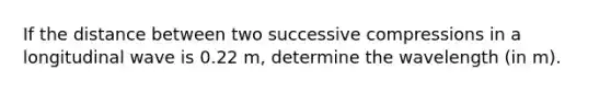 If the distance between two successive compressions in a longitudinal wave is 0.22 m, determine the wavelength (in m).