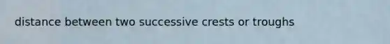 distance between two successive crests or troughs