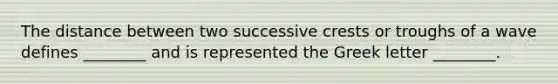 The distance between two successive crests or troughs of a wave defines ________ and is represented the Greek letter ________.