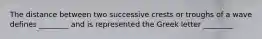 The distance between two successive crests or troughs of a wave defines ________ and is represented the Greek letter ________