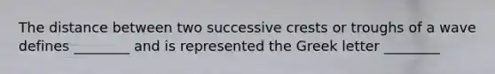 The distance between two successive crests or troughs of a wave defines ________ and is represented the Greek letter ________
