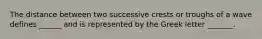 The distance between two successive crests or troughs of a wave defines ______ and is represented by the Greek letter _______.