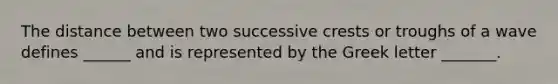 The distance between two successive crests or troughs of a wave defines ______ and is represented by the Greek letter _______.