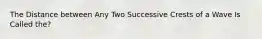 The Distance between Any Two Successive Crests of a Wave Is Called the?