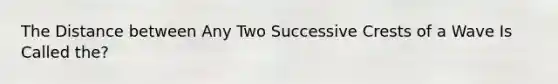 The Distance between Any Two Successive Crests of a Wave Is Called the?