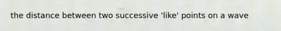 the distance between two successive 'like' points on a wave