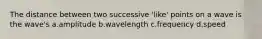 The distance between two successive 'like' points on a wave is the wave's a.amplitude b.wavelength c.frequency d.speed