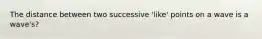 The distance between two successive 'like' points on a wave is a wave's?