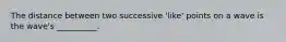 The distance between two successive 'like' points on a wave is the wave's __________.