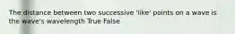 The distance between two successive 'like' points on a wave is the wave's wavelength True False