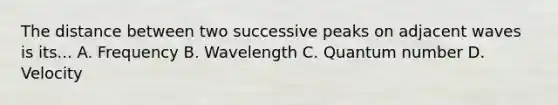 The distance between two successive peaks on adjacent waves is its... A. Frequency B. Wavelength C. Quantum number D. Velocity