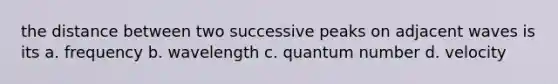 the distance between two successive peaks on adjacent waves is its a. frequency b. wavelength c. quantum number d. velocity