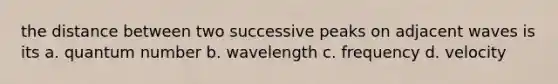 the distance between two successive peaks on adjacent waves is its a. quantum number b. wavelength c. frequency d. velocity