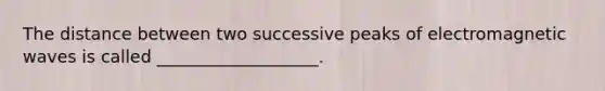 The distance between two successive peaks of electromagnetic waves is called ___________________.