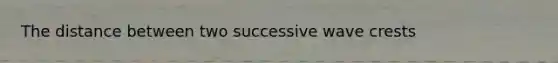 The distance between two successive wave crests