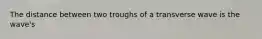 The distance between two troughs of a transverse wave is the wave's