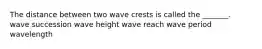 The distance between two wave crests is called the _______. wave succession wave height wave reach wave period wavelength