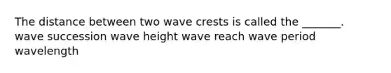 The distance between two wave crests is called the _______. wave succession wave height wave reach wave period wavelength