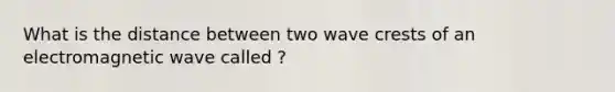 What is the distance between two wave crests of an electromagnetic wave called ?