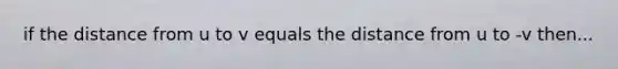 if the distance from u to v equals the distance from u to -v then...