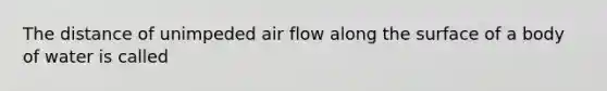 The distance of unimpeded air flow along the surface of a body of water is called