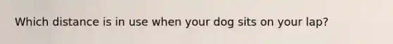 Which distance is in use when your dog sits on your lap?