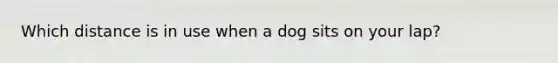 Which distance is in use when a dog sits on your lap?