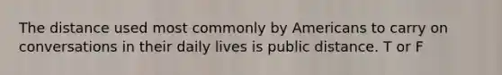 The distance used most commonly by Americans to carry on conversations in their daily lives is public distance. T or F