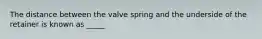 The distance between the valve spring and the underside of the retainer is known as _____