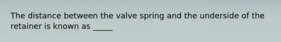 The distance between the valve spring and the underside of the retainer is known as _____