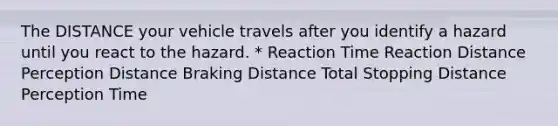 The DISTANCE your vehicle travels after you identify a hazard until you react to the hazard. * Reaction Time Reaction Distance Perception Distance Braking Distance Total Stopping Distance Perception Time