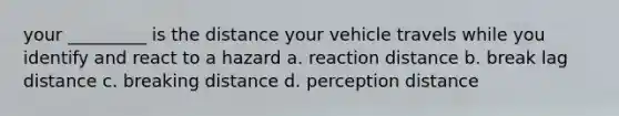 your _________ is the distance your vehicle travels while you identify and react to a hazard a. reaction distance b. break lag distance c. breaking distance d. perception distance