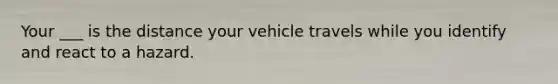 Your ___ is the distance your vehicle travels while you identify and react to a hazard.