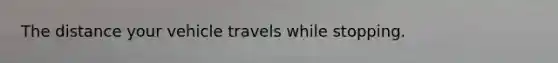 The distance your vehicle travels while stopping.