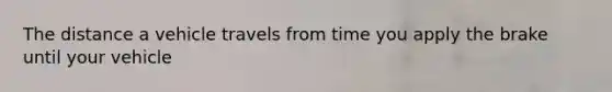 The distance a vehicle travels from time you apply the brake until your vehicle