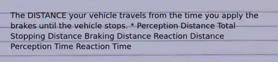 The DISTANCE your vehicle travels from the time you apply the brakes until the vehicle stops. * Perception Distance Total Stopping Distance Braking Distance Reaction Distance Perception Time Reaction Time