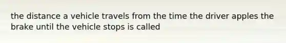 the distance a vehicle travels from the time the driver apples the brake until the vehicle stops is called