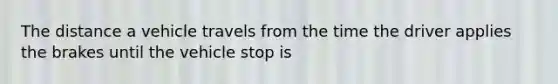 The distance a vehicle travels from the time the driver applies the brakes until the vehicle stop is