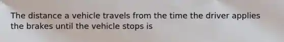 The distance a vehicle travels from the time the driver applies the brakes until the vehicle stops is