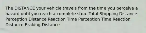 The DISTANCE your vehicle travels from the time you perceive a hazard until you reach a complete stop. Total Stopping Distance Perception Distance Reaction Time Perception Time Reaction Distance Braking Distance