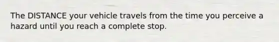 The DISTANCE your vehicle travels from the time you perceive a hazard until you reach a complete stop.