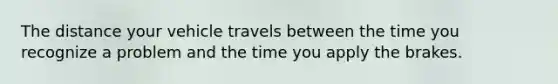 The distance your vehicle travels between the time you recognize a problem and the time you apply the brakes.