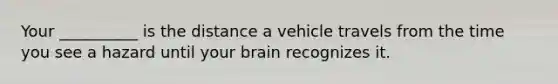 Your __________ is the distance a vehicle travels from the time you see a hazard until your brain recognizes it.