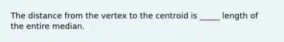 The distance from the vertex to the centroid is _____ length of the entire median.