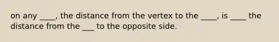 on any ____, the distance from the vertex to the ____, is ____ the distance from the ___ to the opposite side.